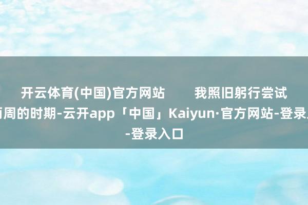 开云体育(中国)官方网站        我照旧躬行尝试了两周的时期-云开app「中国」Kaiyun·官方网站-登录入口