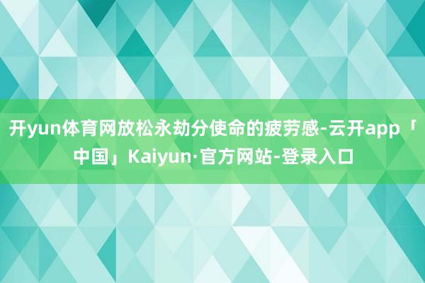 开yun体育网放松永劫分使命的疲劳感-云开app「中国」Kaiyun·官方网站-登录入口