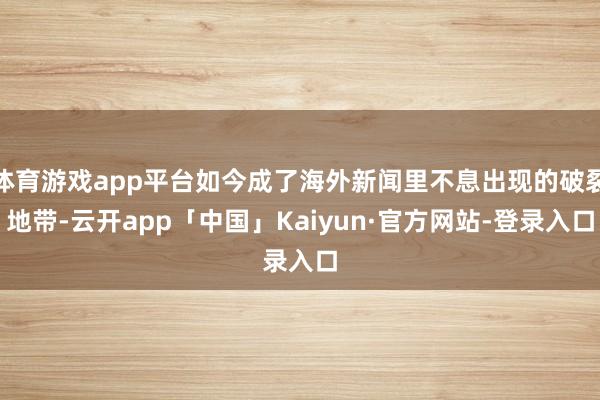 体育游戏app平台如今成了海外新闻里不息出现的破裂地带-云开app「中国」Kaiyun·官方网站-登录入口