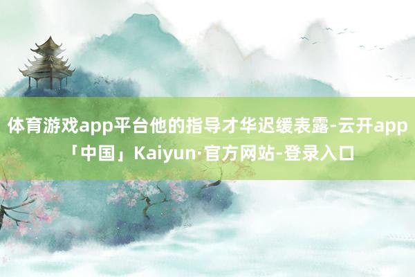 体育游戏app平台他的指导才华迟缓表露-云开app「中国」Kaiyun·官方网站-登录入口