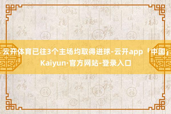 云开体育已往3个主场均取得进球-云开app「中国」Kaiyun·官方网站-登录入口