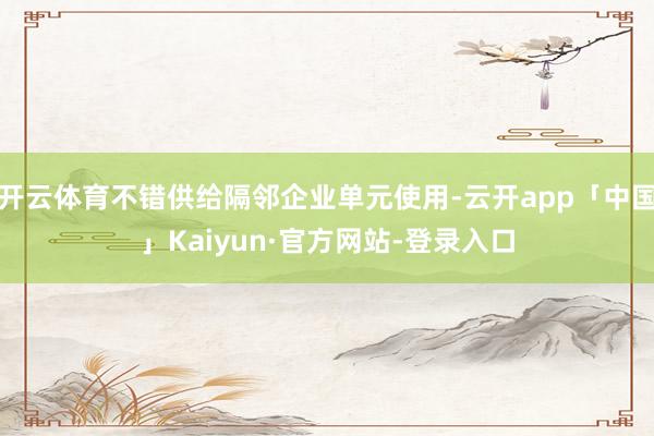 开云体育不错供给隔邻企业单元使用-云开app「中国」Kaiyun·官方网站-登录入口