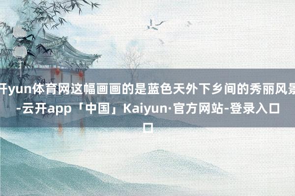 开yun体育网这幅画画的是蓝色天外下乡间的秀丽风景-云开app「中国」Kaiyun·官方网站-登录入口