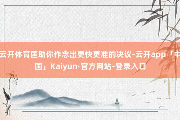 云开体育匡助你作念出更快更准的决议-云开app「中国」Kaiyun·官方网站-登录入口