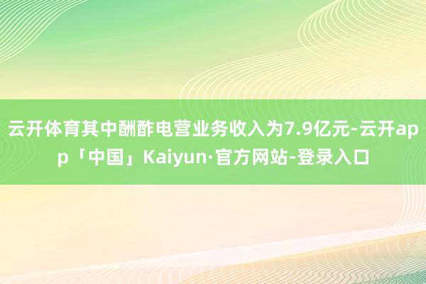 云开体育其中酬酢电营业务收入为7.9亿元-云开app「中国」Kaiyun·官方网站-登录入口