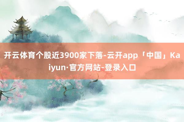 开云体育个股近3900家下落-云开app「中国」Kaiyun·官方网站-登录入口