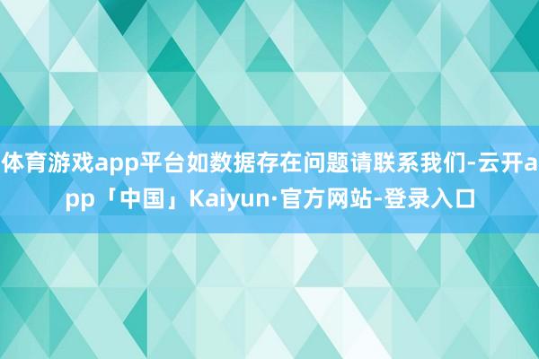 体育游戏app平台如数据存在问题请联系我们-云开app「中国」Kaiyun·官方网站-登录入口