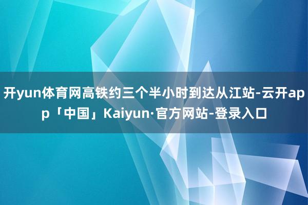 开yun体育网高铁约三个半小时到达从江站-云开app「中国」Kaiyun·官方网站-登录入口