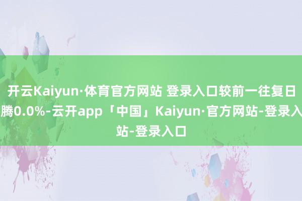 开云Kaiyun·体育官方网站 登录入口较前一往复日飞腾0.0%-云开app「中国」Kaiyun·官方网站-登录入口