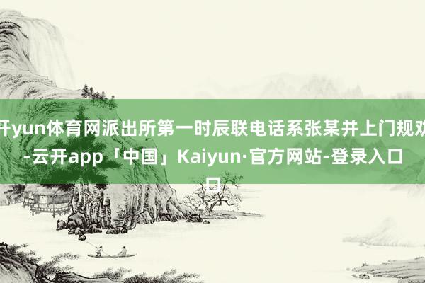 开yun体育网派出所第一时辰联电话系张某并上门规劝-云开app「中国」Kaiyun·官方网站-登录入口