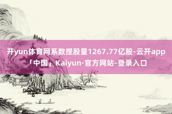 开yun体育网系数捏股量1267.77亿股-云开app「中国」Kaiyun·官方网站-登录入口