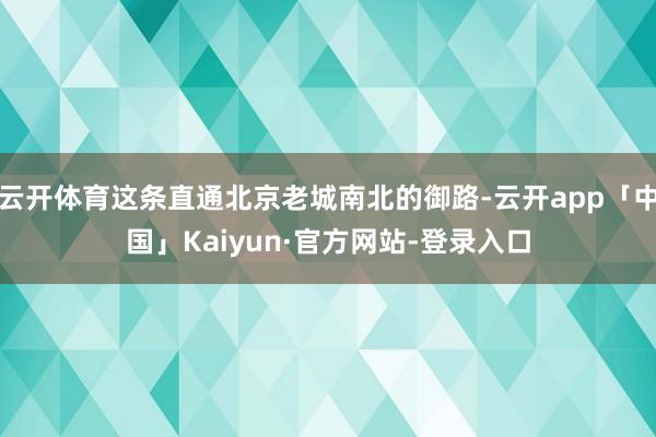 云开体育这条直通北京老城南北的御路-云开app「中国」Kaiyun·官方网站-登录入口