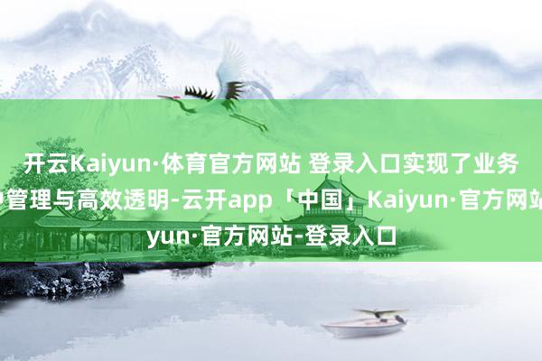 开云Kaiyun·体育官方网站 登录入口实现了业务数据的集中管理与高效透明-云开app「中国」Kaiyun·官方网站-登录入口