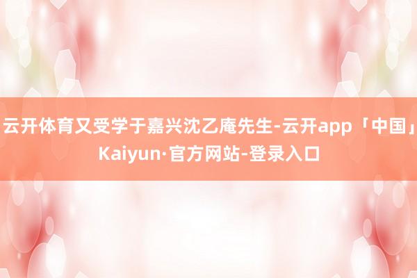 云开体育又受学于嘉兴沈乙庵先生-云开app「中国」Kaiyun·官方网站-登录入口