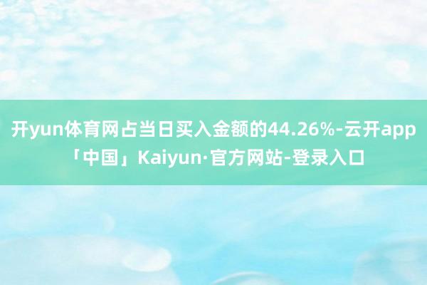 开yun体育网占当日买入金额的44.26%-云开app「中国」Kaiyun·官方网站-登录入口