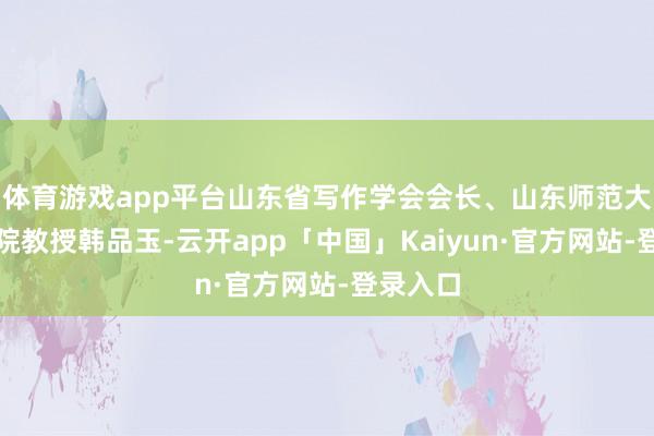 体育游戏app平台山东省写作学会会长、山东师范大学文学院教授韩品玉-云开app「中国」Kaiyun·官方网站-登录入口