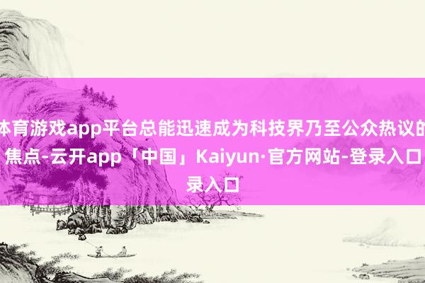 体育游戏app平台总能迅速成为科技界乃至公众热议的焦点-云开app「中国」Kaiyun·官方网站-登录入口