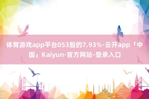 体育游戏app平台053股的7.93%-云开app「中国」Kaiyun·官方网站-登录入口