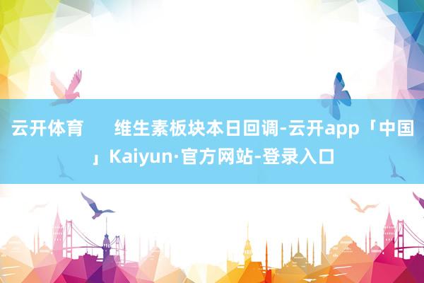 云开体育      维生素板块本日回调-云开app「中国」Kaiyun·官方网站-登录入口