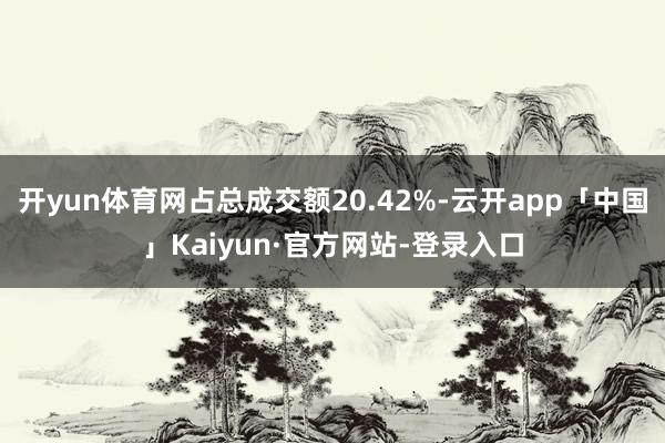 开yun体育网占总成交额20.42%-云开app「中国」Kaiyun·官方网站-登录入口