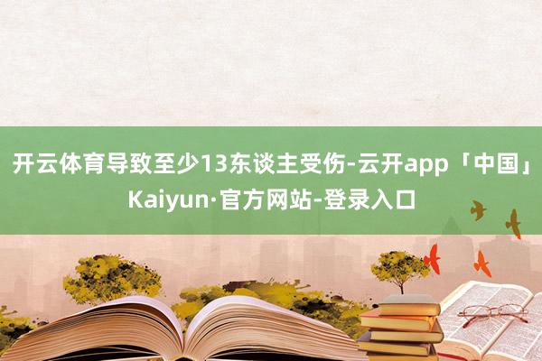 开云体育导致至少13东谈主受伤-云开app「中国」Kaiyun·官方网站-登录入口