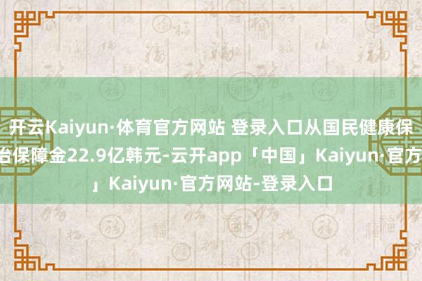 开云Kaiyun·体育官方网站 登录入口从国民健康保障公团骗领调治保障金22.9亿韩元-云开app「中国」Kaiyun·官方网站-登录入口