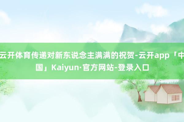 云开体育传递对新东说念主满满的祝贺-云开app「中国」Kaiyun·官方网站-登录入口