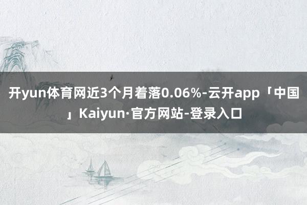 开yun体育网近3个月着落0.06%-云开app「中国」Kaiyun·官方网站-登录入口