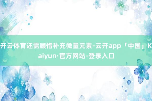 开云体育还需顾惜补充微量元素-云开app「中国」Kaiyun·官方网站-登录入口