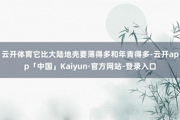 云开体育它比大陆地壳要薄得多和年青得多-云开app「中国」Kaiyun·官方网站-登录入口