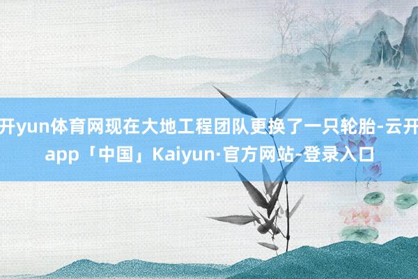 开yun体育网现在大地工程团队更换了一只轮胎-云开app「中国」Kaiyun·官方网站-登录入口