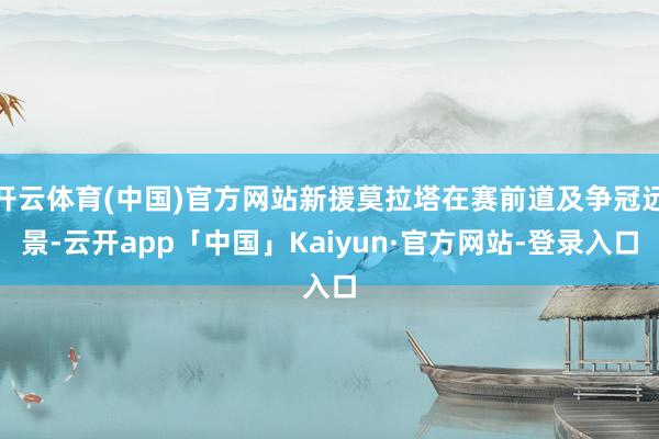 开云体育(中国)官方网站新援莫拉塔在赛前道及争冠远景-云开app「中国」Kaiyun·官方网站-登录入口