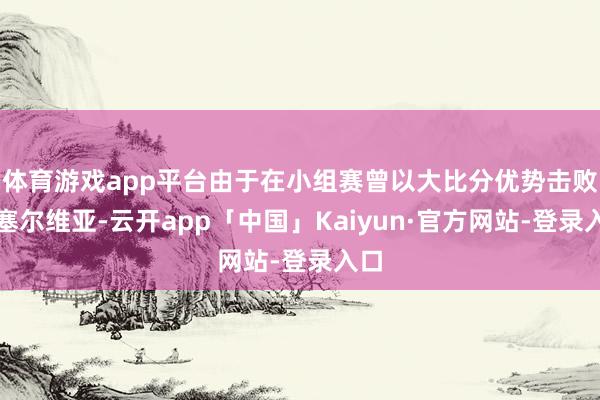 体育游戏app平台由于在小组赛曾以大比分优势击败过塞尔维亚-云开app「中国」Kaiyun·官方网站-登录入口