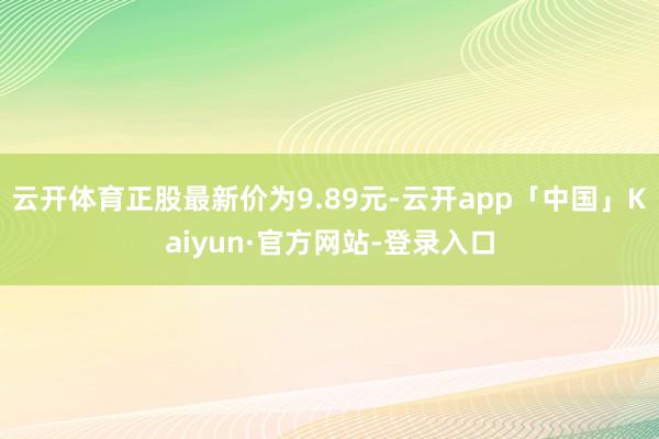 云开体育正股最新价为9.89元-云开app「中国」Kaiyun·官方网站-登录入口