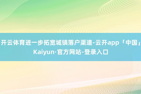 开云体育进一步拓宽城镇落户渠道-云开app「中国」Kaiyun·官方网站-登录入口