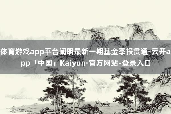 体育游戏app平台阐明最新一期基金季报贯通-云开app「中国」Kaiyun·官方网站-登录入口