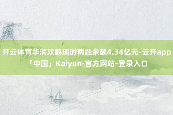 开云体育华润双鹤现时两融余额4.34亿元-云开app「中国」Kaiyun·官方网站-登录入口