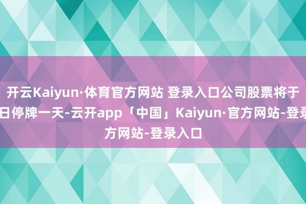 开云Kaiyun·体育官方网站 登录入口公司股票将于8月5日停牌一天-云开app「中国」Kaiyun·官方网站-登录入口