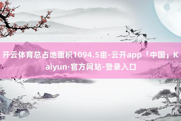 开云体育总占地面积1094.5亩-云开app「中国」Kaiyun·官方网站-登录入口