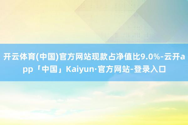 开云体育(中国)官方网站现款占净值比9.0%-云开app「中国」Kaiyun·官方网站-登录入口