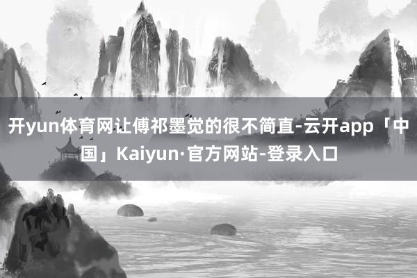 开yun体育网让傅祁墨觉的很不简直-云开app「中国」Kaiyun·官方网站-登录入口