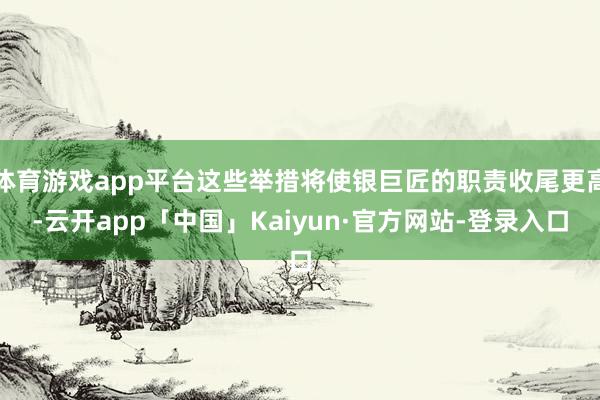 体育游戏app平台这些举措将使银巨匠的职责收尾更高-云开app「中国」Kaiyun·官方网站-登录入口