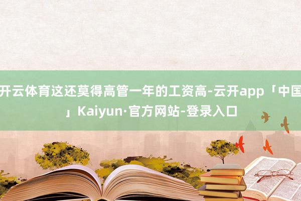 开云体育这还莫得高管一年的工资高-云开app「中国」Kaiyun·官方网站-登录入口