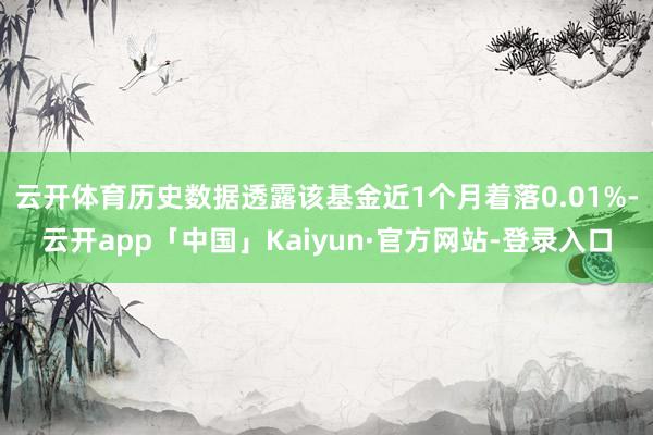 云开体育历史数据透露该基金近1个月着落0.01%-云开app「中国」Kaiyun·官方网站-登录入口