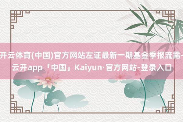 开云体育(中国)官方网站左证最新一期基金季报流露-云开app「中国」Kaiyun·官方网站-登录入口