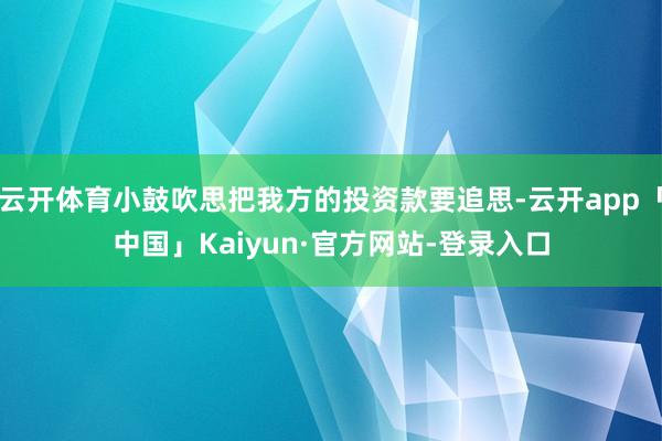 云开体育小鼓吹思把我方的投资款要追思-云开app「中国」Kaiyun·官方网站-登录入口