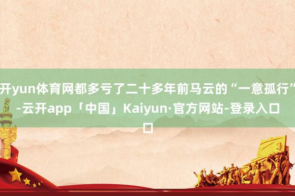 开yun体育网都多亏了二十多年前马云的“一意孤行”-云开app「中国」Kaiyun·官方网站-登录入口