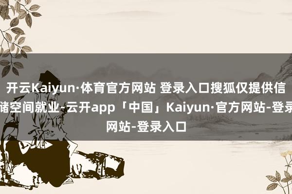 开云Kaiyun·体育官方网站 登录入口搜狐仅提供信息存储空间就业-云开app「中国」Kaiyun·官方网站-登录入口