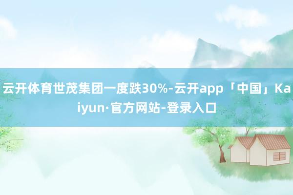 云开体育世茂集团一度跌30%-云开app「中国」Kaiyun·官方网站-登录入口