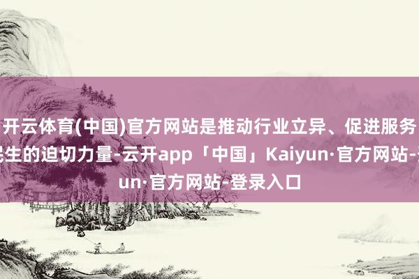 开云体育(中国)官方网站是推动行业立异、促进服务、改善民生的迫切力量-云开app「中国」Kaiyun·官方网站-登录入口